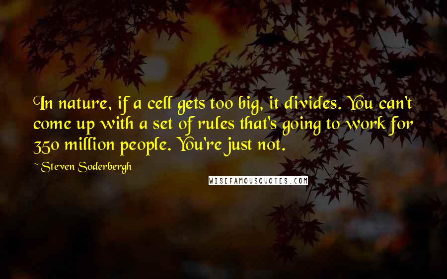 Steven Soderbergh Quotes: In nature, if a cell gets too big, it divides. You can't come up with a set of rules that's going to work for 350 million people. You're just not.