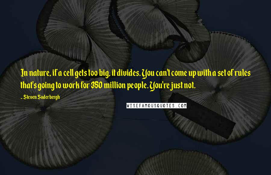 Steven Soderbergh Quotes: In nature, if a cell gets too big, it divides. You can't come up with a set of rules that's going to work for 350 million people. You're just not.