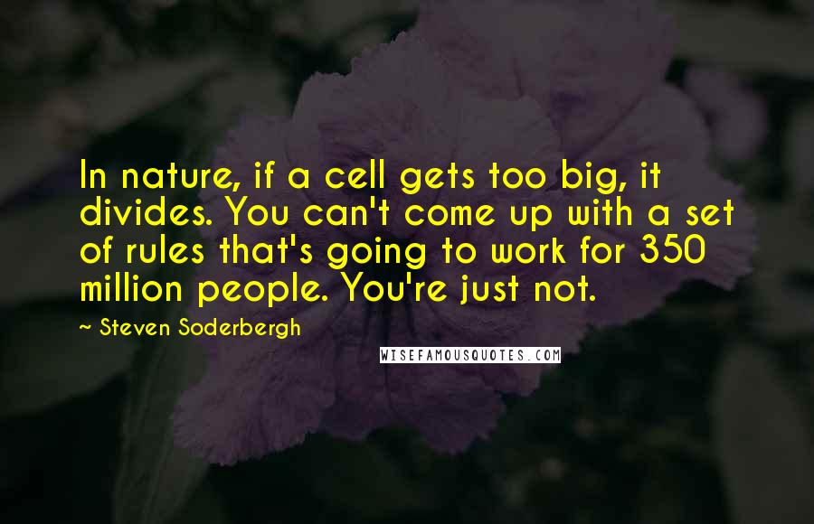 Steven Soderbergh Quotes: In nature, if a cell gets too big, it divides. You can't come up with a set of rules that's going to work for 350 million people. You're just not.