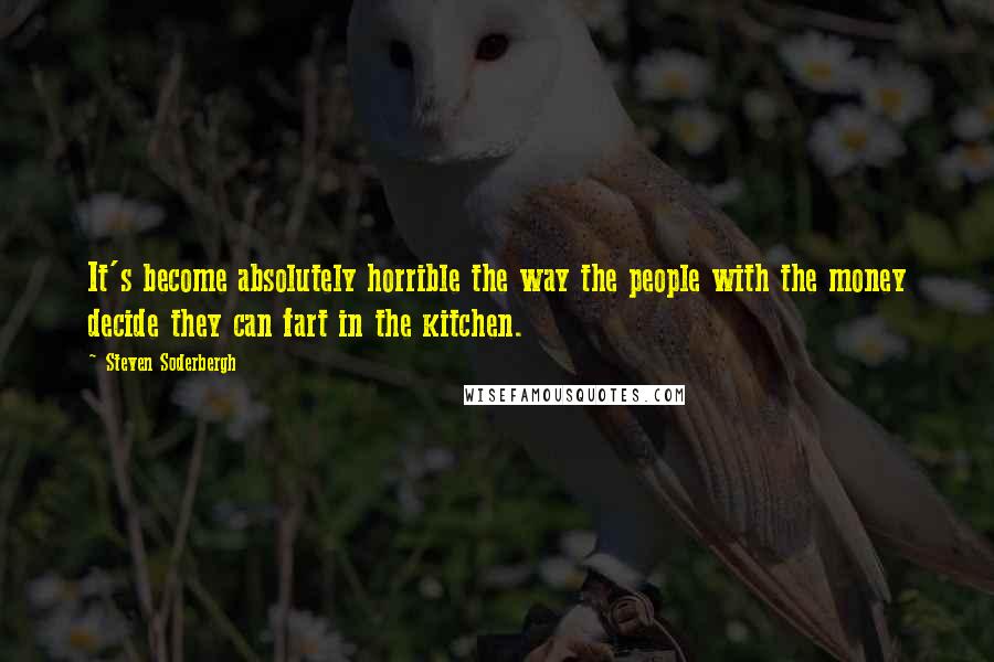 Steven Soderbergh Quotes: It's become absolutely horrible the way the people with the money decide they can fart in the kitchen.