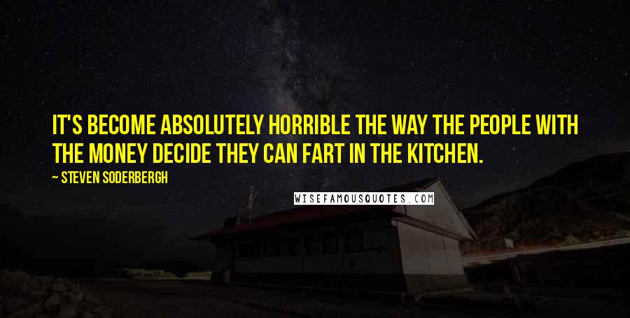 Steven Soderbergh Quotes: It's become absolutely horrible the way the people with the money decide they can fart in the kitchen.