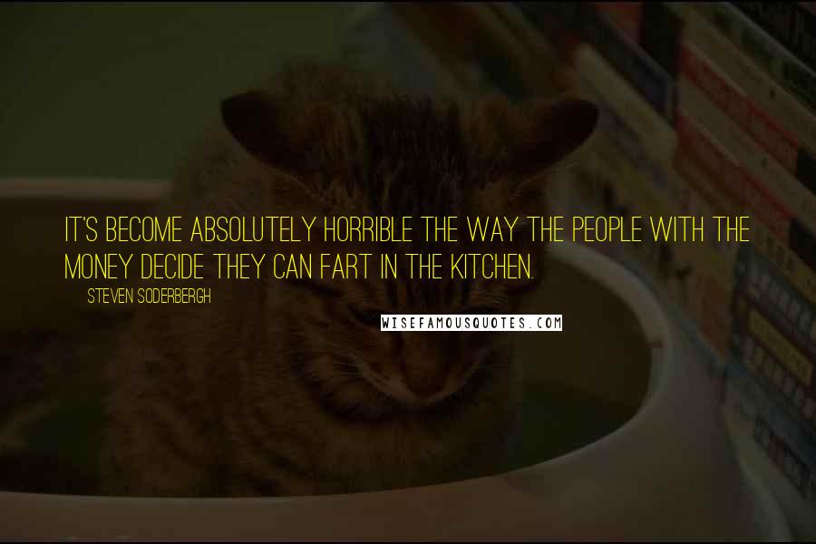 Steven Soderbergh Quotes: It's become absolutely horrible the way the people with the money decide they can fart in the kitchen.