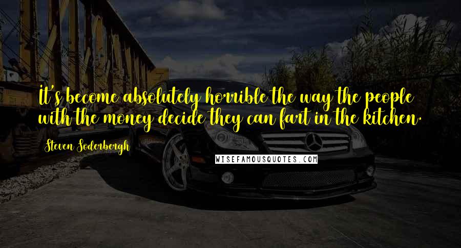 Steven Soderbergh Quotes: It's become absolutely horrible the way the people with the money decide they can fart in the kitchen.