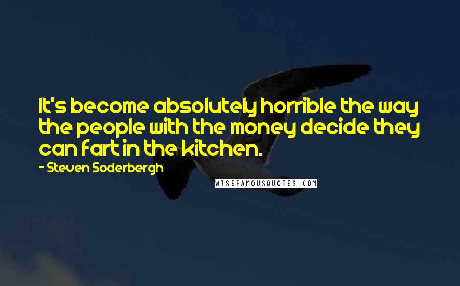 Steven Soderbergh Quotes: It's become absolutely horrible the way the people with the money decide they can fart in the kitchen.
