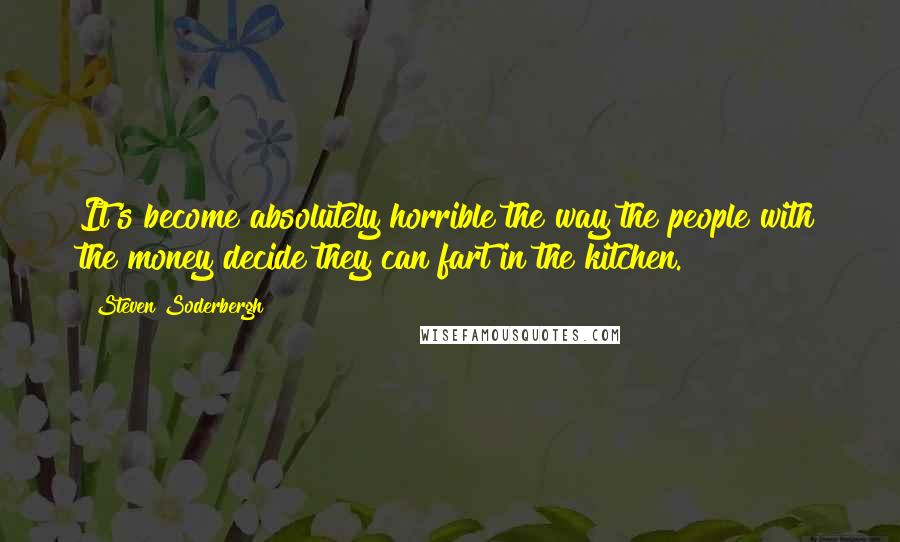 Steven Soderbergh Quotes: It's become absolutely horrible the way the people with the money decide they can fart in the kitchen.