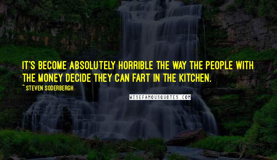 Steven Soderbergh Quotes: It's become absolutely horrible the way the people with the money decide they can fart in the kitchen.