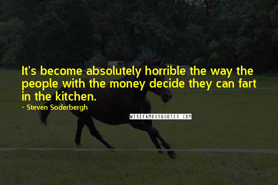 Steven Soderbergh Quotes: It's become absolutely horrible the way the people with the money decide they can fart in the kitchen.