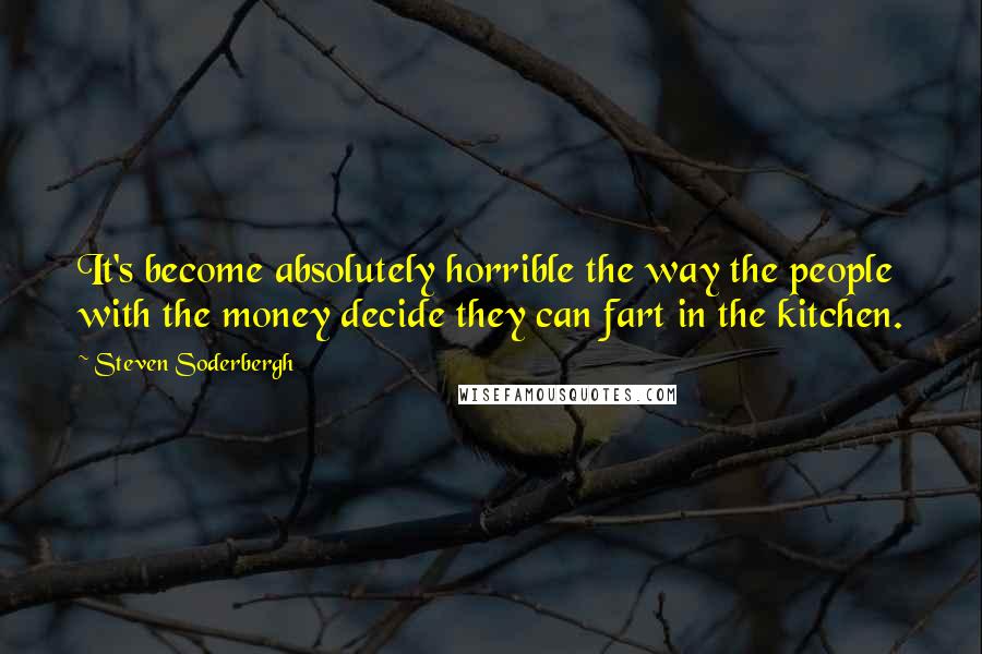 Steven Soderbergh Quotes: It's become absolutely horrible the way the people with the money decide they can fart in the kitchen.