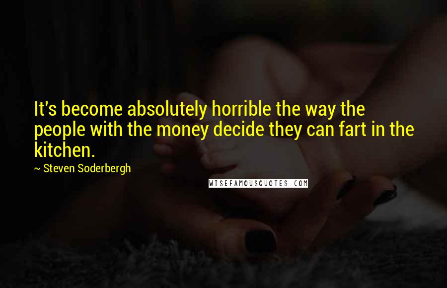 Steven Soderbergh Quotes: It's become absolutely horrible the way the people with the money decide they can fart in the kitchen.