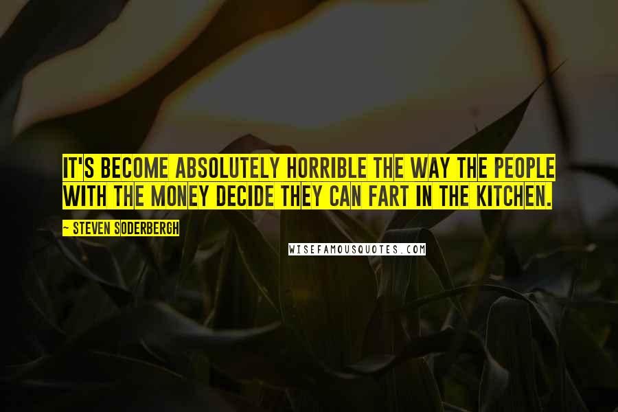 Steven Soderbergh Quotes: It's become absolutely horrible the way the people with the money decide they can fart in the kitchen.