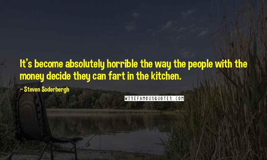 Steven Soderbergh Quotes: It's become absolutely horrible the way the people with the money decide they can fart in the kitchen.