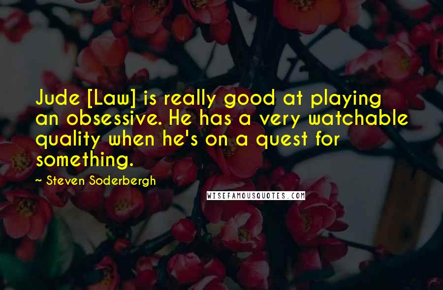 Steven Soderbergh Quotes: Jude [Law] is really good at playing an obsessive. He has a very watchable quality when he's on a quest for something.