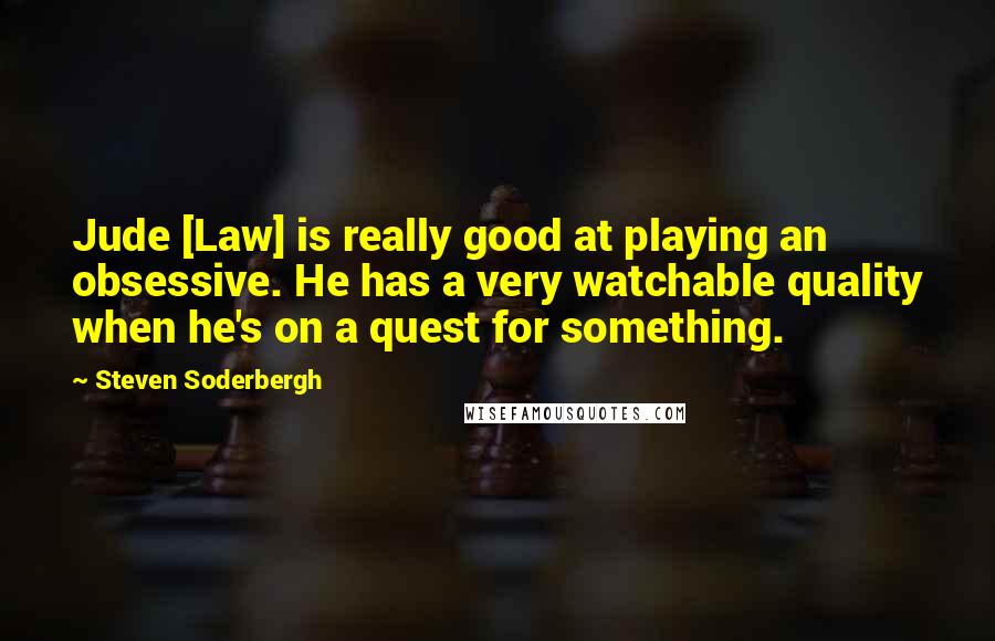 Steven Soderbergh Quotes: Jude [Law] is really good at playing an obsessive. He has a very watchable quality when he's on a quest for something.