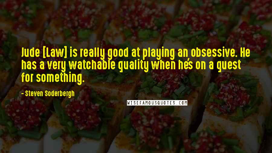 Steven Soderbergh Quotes: Jude [Law] is really good at playing an obsessive. He has a very watchable quality when he's on a quest for something.