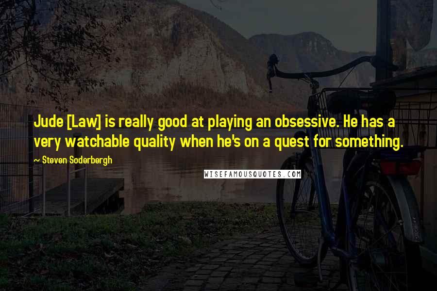 Steven Soderbergh Quotes: Jude [Law] is really good at playing an obsessive. He has a very watchable quality when he's on a quest for something.