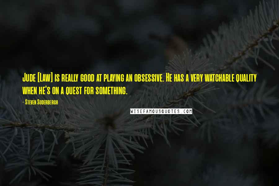 Steven Soderbergh Quotes: Jude [Law] is really good at playing an obsessive. He has a very watchable quality when he's on a quest for something.