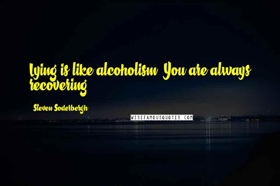 Steven Soderbergh Quotes: Lying is like alcoholism. You are always recovering.