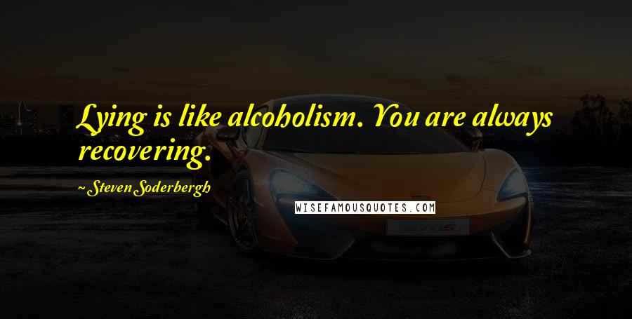 Steven Soderbergh Quotes: Lying is like alcoholism. You are always recovering.