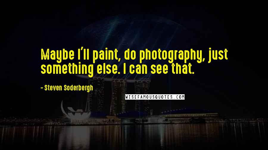 Steven Soderbergh Quotes: Maybe I'll paint, do photography, just something else. I can see that.