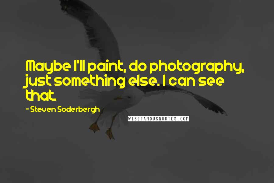 Steven Soderbergh Quotes: Maybe I'll paint, do photography, just something else. I can see that.