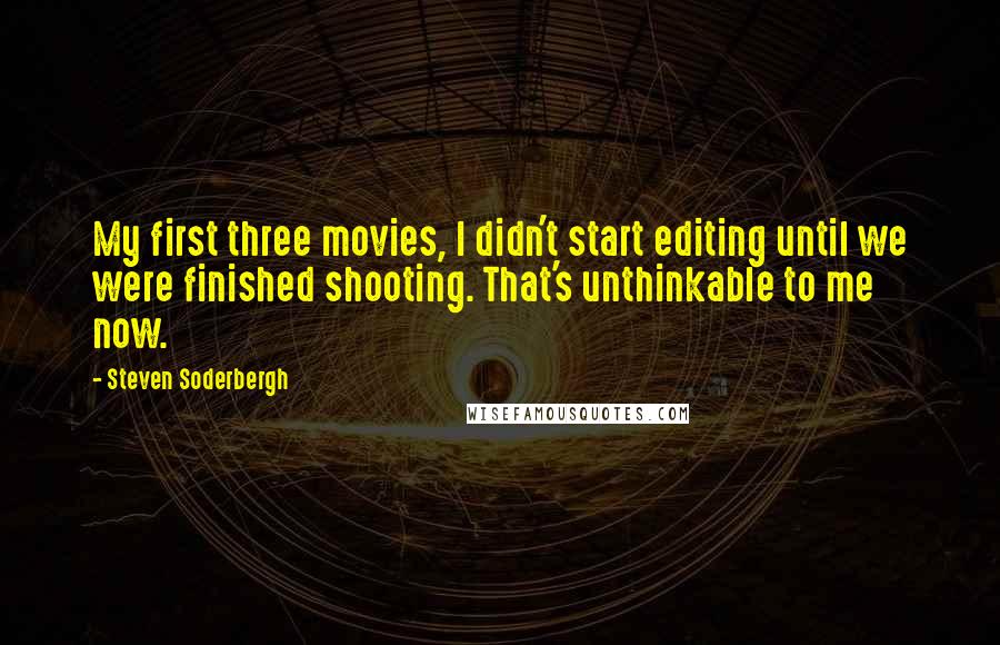 Steven Soderbergh Quotes: My first three movies, I didn't start editing until we were finished shooting. That's unthinkable to me now.