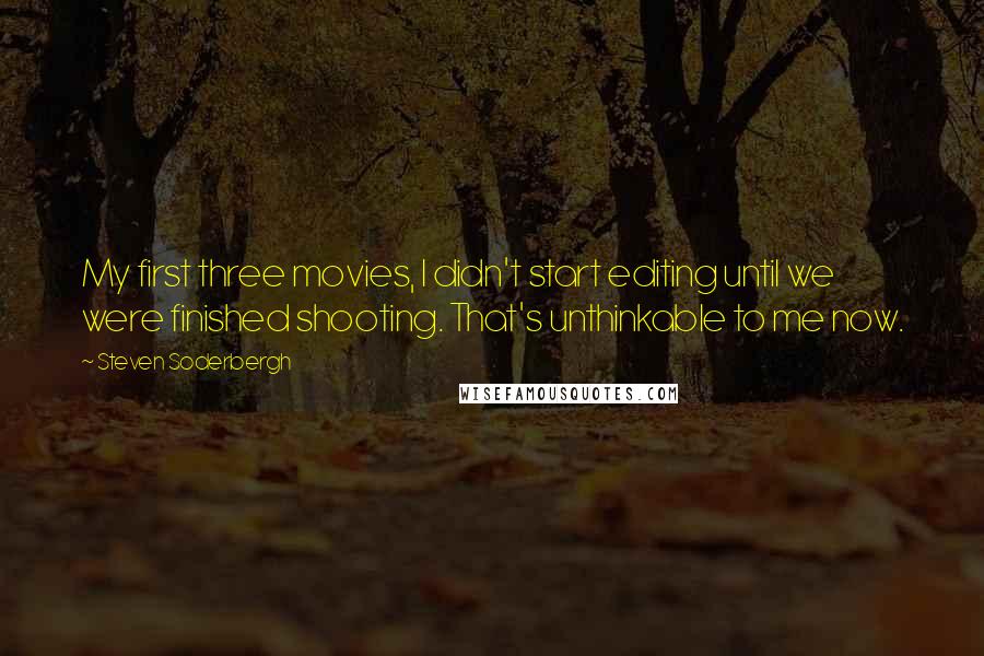 Steven Soderbergh Quotes: My first three movies, I didn't start editing until we were finished shooting. That's unthinkable to me now.