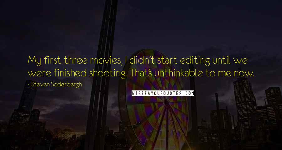 Steven Soderbergh Quotes: My first three movies, I didn't start editing until we were finished shooting. That's unthinkable to me now.