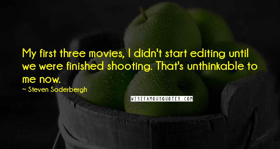 Steven Soderbergh Quotes: My first three movies, I didn't start editing until we were finished shooting. That's unthinkable to me now.