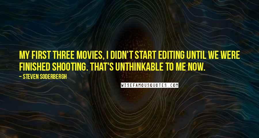 Steven Soderbergh Quotes: My first three movies, I didn't start editing until we were finished shooting. That's unthinkable to me now.