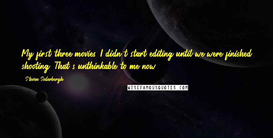 Steven Soderbergh Quotes: My first three movies, I didn't start editing until we were finished shooting. That's unthinkable to me now.