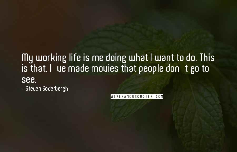 Steven Soderbergh Quotes: My working life is me doing what I want to do. This is that. I've made movies that people don't go to see.