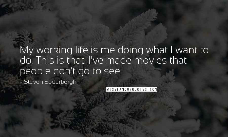 Steven Soderbergh Quotes: My working life is me doing what I want to do. This is that. I've made movies that people don't go to see.