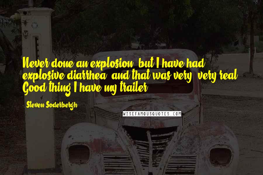 Steven Soderbergh Quotes: Never done an explosion, but I have had explosive diarrhea, and that was very, very real. Good thing I have my trailer.