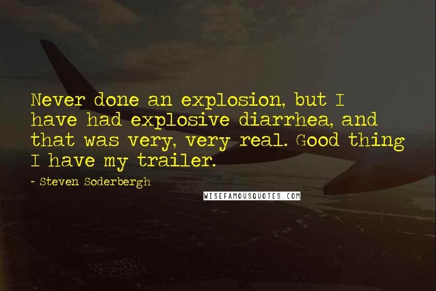 Steven Soderbergh Quotes: Never done an explosion, but I have had explosive diarrhea, and that was very, very real. Good thing I have my trailer.