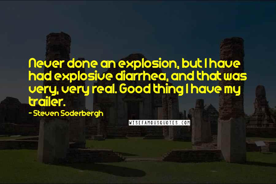 Steven Soderbergh Quotes: Never done an explosion, but I have had explosive diarrhea, and that was very, very real. Good thing I have my trailer.