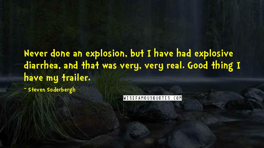 Steven Soderbergh Quotes: Never done an explosion, but I have had explosive diarrhea, and that was very, very real. Good thing I have my trailer.