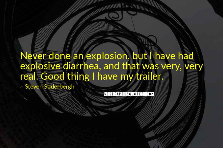 Steven Soderbergh Quotes: Never done an explosion, but I have had explosive diarrhea, and that was very, very real. Good thing I have my trailer.