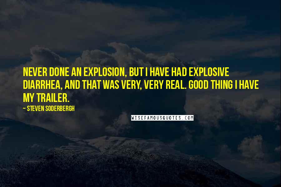 Steven Soderbergh Quotes: Never done an explosion, but I have had explosive diarrhea, and that was very, very real. Good thing I have my trailer.