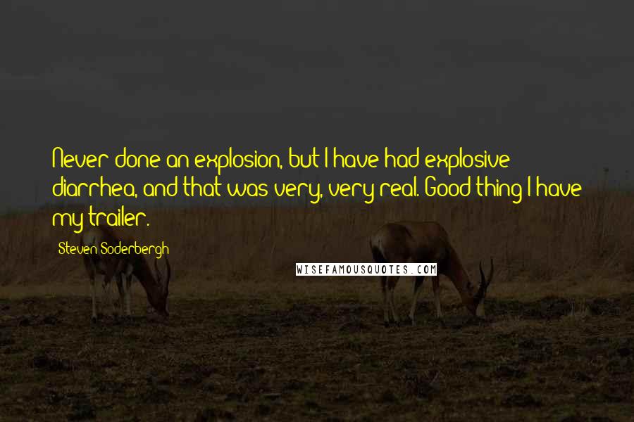 Steven Soderbergh Quotes: Never done an explosion, but I have had explosive diarrhea, and that was very, very real. Good thing I have my trailer.