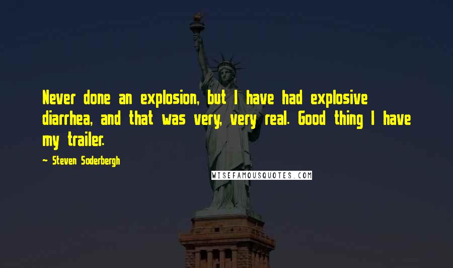 Steven Soderbergh Quotes: Never done an explosion, but I have had explosive diarrhea, and that was very, very real. Good thing I have my trailer.