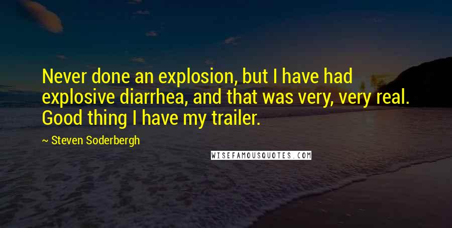 Steven Soderbergh Quotes: Never done an explosion, but I have had explosive diarrhea, and that was very, very real. Good thing I have my trailer.