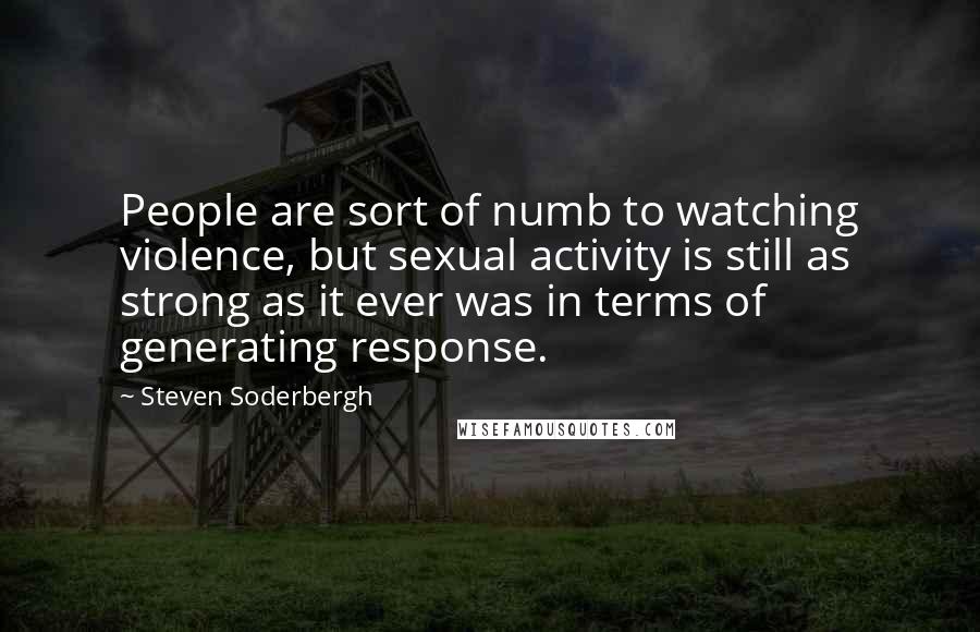 Steven Soderbergh Quotes: People are sort of numb to watching violence, but sexual activity is still as strong as it ever was in terms of generating response.