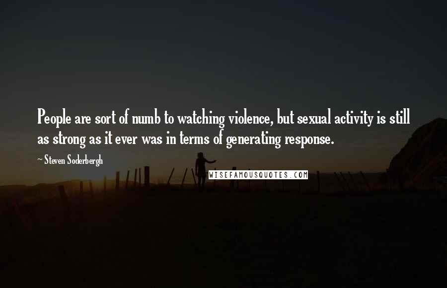 Steven Soderbergh Quotes: People are sort of numb to watching violence, but sexual activity is still as strong as it ever was in terms of generating response.