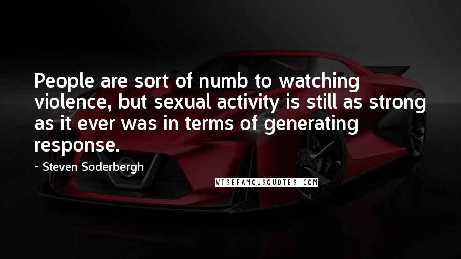 Steven Soderbergh Quotes: People are sort of numb to watching violence, but sexual activity is still as strong as it ever was in terms of generating response.