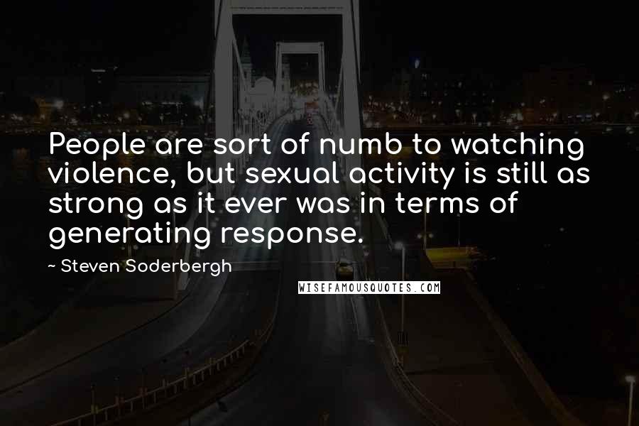 Steven Soderbergh Quotes: People are sort of numb to watching violence, but sexual activity is still as strong as it ever was in terms of generating response.