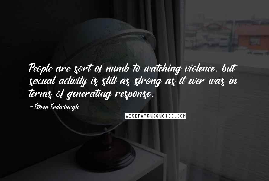 Steven Soderbergh Quotes: People are sort of numb to watching violence, but sexual activity is still as strong as it ever was in terms of generating response.