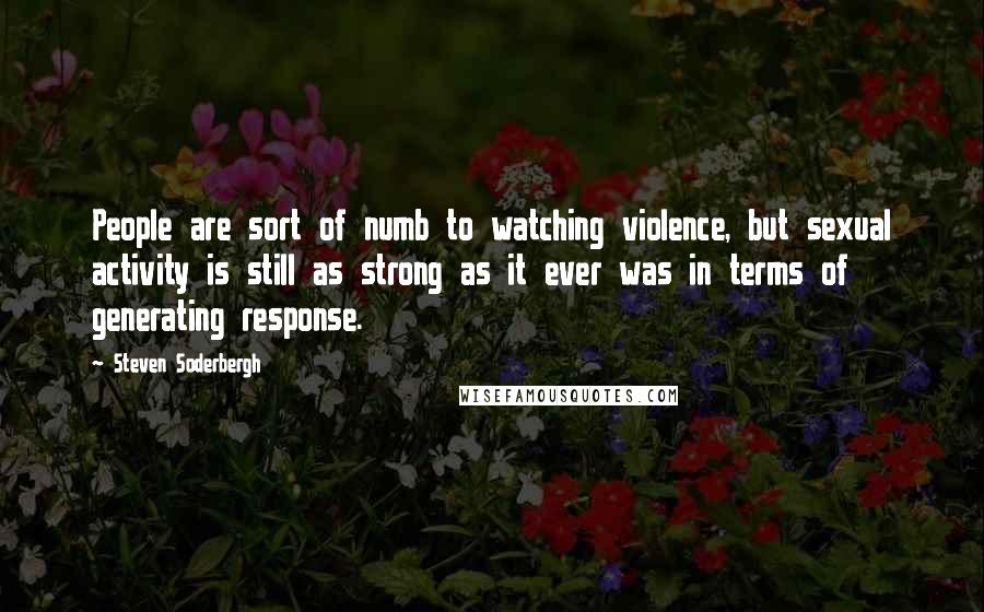 Steven Soderbergh Quotes: People are sort of numb to watching violence, but sexual activity is still as strong as it ever was in terms of generating response.