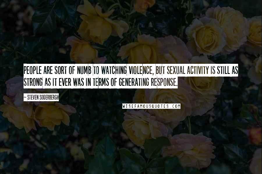 Steven Soderbergh Quotes: People are sort of numb to watching violence, but sexual activity is still as strong as it ever was in terms of generating response.