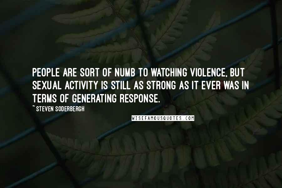 Steven Soderbergh Quotes: People are sort of numb to watching violence, but sexual activity is still as strong as it ever was in terms of generating response.