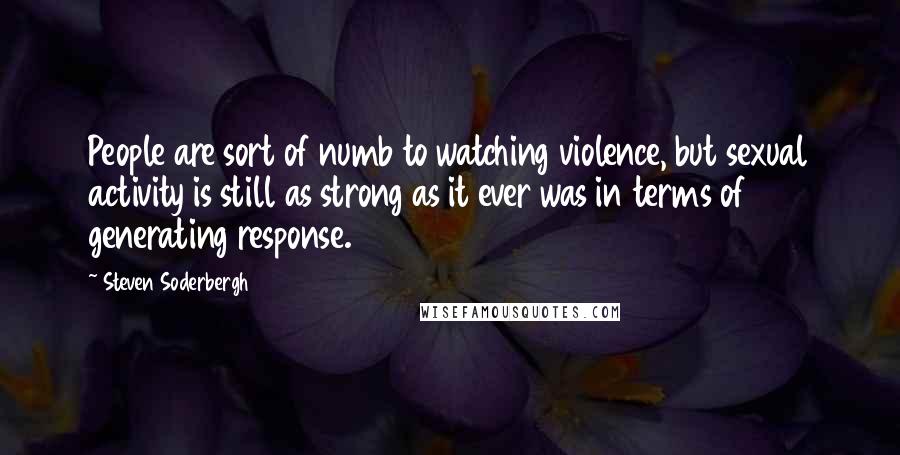 Steven Soderbergh Quotes: People are sort of numb to watching violence, but sexual activity is still as strong as it ever was in terms of generating response.